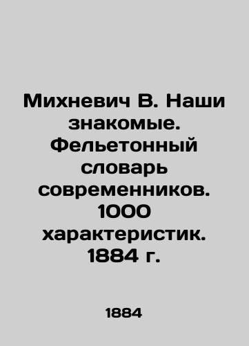 Mikhnevich V. Our acquaintances. Feleton Dictionary of Contemporaries. 1000 characteristics. 1884. In Russian (ask us if in doubt)/Mikhnevich V. Nashi znakomye. Fel'etonnyy slovar' sovremennikov. 1000 kharakteristik. 1884 g. - landofmagazines.com