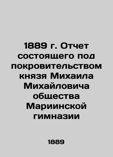 1889 Report of the Mariinsky Gymnasium Society under the patronage of Prince Mikhailovich In Russian (ask us if in doubt)/1889 g. Otchet sostoyashchego pod pokrovitel'stvom knyazya Mikhaila Mikhaylovicha obshchestva Mariinskoy gimnazii - landofmagazines.com