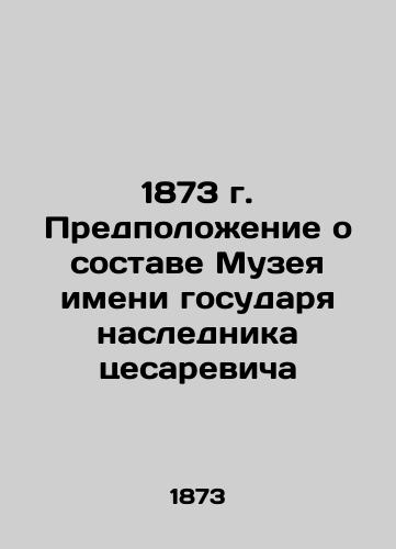 1873. The assumption about the composition of the Museum named after the Emperor of Caesarevich In Russian (ask us if in doubt)/1873 g. Predpolozhenie o sostave Muzeya imeni gosudarya naslednika tsesarevicha - landofmagazines.com