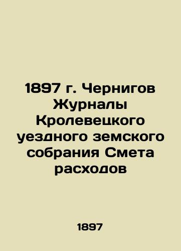 1897 Chernihiv Journal of the Krolevets County Provincial Assembly Cost estimates In Russian (ask us if in doubt)/1897 g. Chernigov Zhurnaly Krolevetskogo uezdnogo zemskogo sobraniya Smeta raskhodov - landofmagazines.com