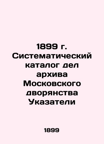 1899 Systematic Catalogue of Cases in the Archives of the Moscow Nobility Directory In Russian (ask us if in doubt)/1899 g. Sistematicheskiy katalog del arkhiva Moskovskogo dvoryanstva Ukazateli - landofmagazines.com