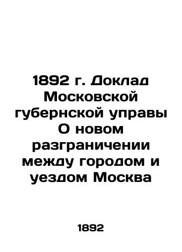 1892 Report of the Moscow Governorate Council On the New Distinction between the City and the County of Moscow In Russian (ask us if in doubt)/1892 g. Doklad Moskovskoy gubernskoy upravy O novom razgranichenii mezhdu gorodom i uezdom Moskva - landofmagazines.com