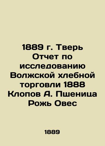 1889 Tver Report on research into the Volga bread trade of 1888 Clopov A. Wheat Rye Oats In Russian (ask us if in doubt)/1889 g. Tver' Otchet po issledovaniyu Volzhskoy khlebnoy torgovli 1888 Klopov A. Pshenitsa Rozh' Oves - landofmagazines.com