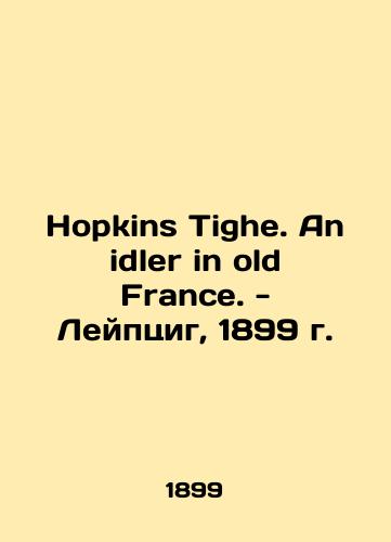 Hopkins Tighe. An idler in old France. - Leipzig, 1899/Hopkins Tighe. An idler in old France. - Leyptsig, 1899 g. - landofmagazines.com