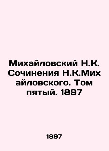 Mikhailovsky N.K. Works by N.K.Mikhailovsky. Volume Five. 1897 In Russian (ask us if in doubt)/Mikhaylovskiy N.K. Sochineniya N.K.Mikhaylovskogo. Tom pyatyy. 1897 - landofmagazines.com