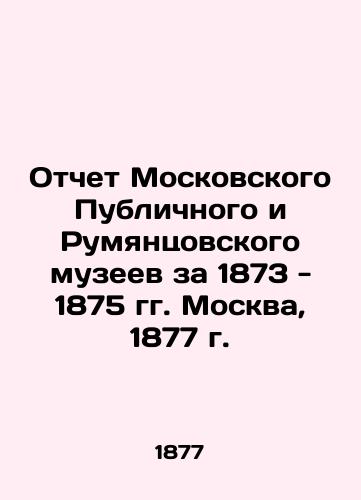 Report of the Moscow Public and Rumyantsov Museums for 1873-1875 Moscow, 1877 In Russian (ask us if in doubt)/Otchet Moskovskogo Publichnogo i Rumyantsovskogo muzeev za 1873 - 1875 gg. Moskva, 1877 g. - landofmagazines.com