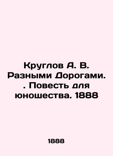 Kruglov A. V. Various Roads. A Tale for Youth. 1888 In Russian (ask us if in doubt)/Kruglov A. V. Raznymi Dorogami. Povest' dlya yunoshestva. 1888 - landofmagazines.com