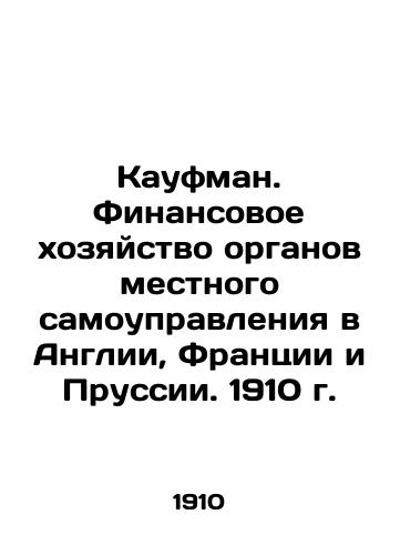 Kaufman. Finance of local governments in England, France, and Prussia. 1910 In Russian (ask us if in doubt)/Kaufman. Finansovoe khozyaystvo organov mestnogo samoupravleniya v Anglii, Frantsii i Prussii. 1910 g. - landofmagazines.com