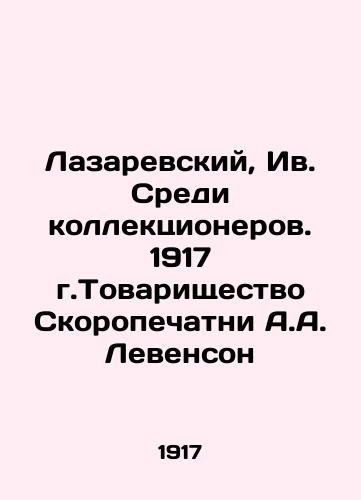 Lazarevsky, Iv. Among Collectors. 1917 A.A. Levenson Skoropetny Partnership In Russian (ask us if in doubt)/Lazarevskiy, Iv. Sredi kollektsionerov. 1917 g.Tovarishchestvo Skoropechatni A.A. Levenson - landofmagazines.com