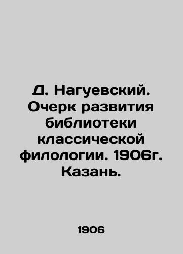 D. Naguevsky. Essay on the Development of the Library of Classical Philology. 1906. Kazan. In Russian (ask us if in doubt)/D. Naguevskiy. Ocherk razvitiya biblioteki klassicheskoy filologii. 1906g. Kazan'. - landofmagazines.com