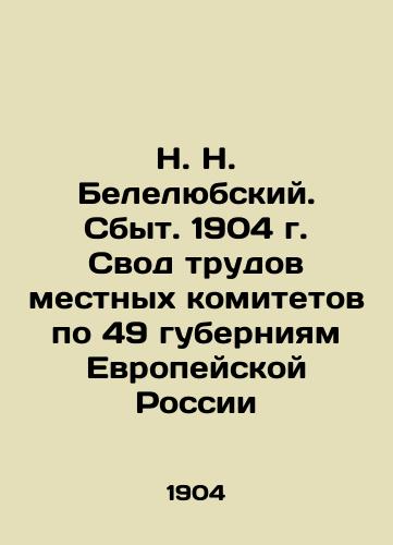 N. N. Belelyubsky. Sales. 1904 Collection of Proceedings of the Local Committees for the 49 Governorates of European Russia In Russian (ask us if in doubt)/N. N. Belelyubskiy. Sbyt. 1904 g. Svod trudov mestnykh komitetov po 49 guberniyam Evropeyskoy Rossii - landofmagazines.com