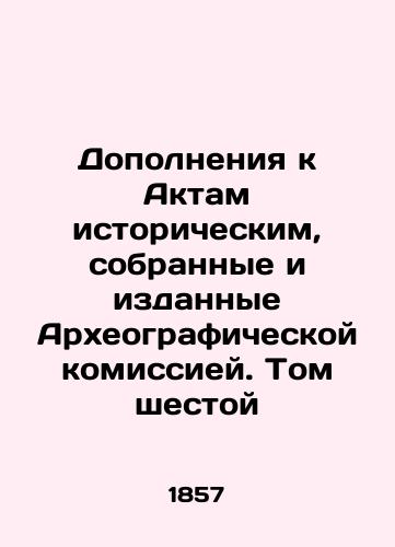 Dopolneniya k Aktam istoricheskim, sobrannye i izdannye Arkheograficheskoy komissiey. Tom shestoy/Supplements to Historical Acts, collected and published by the Archaeographic Commission. Volume Six In Russian (ask us if in doubt) - landofmagazines.com