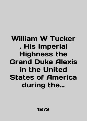 William W Tucker.  His Imperial Highness the Grand Duke Alexis in the United States of America during the Winter of 1871-1872. Ego Imperatorskoe Vysochestvo Velikiy knyaz' Aleksey Aleksandrovich v Soedinennykh Shtatakh Ameriki zimoy 1871-1872 gg./William W Tucker. His Imperial Highness the Grand Duke Alexis in the United States of America during the Winter of 1871-1872. His Imperial Highness Grand Duke Alexey Alexandrovich in the United States of America in the winter of 1871-1872. In Russian (ask us if in doubt) - landofmagazines.com