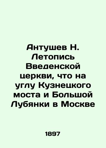 Antushev N. Letopis' Vvedenskoy tserkvi, chto na uglu Kuznetskogo mosta i Bol'shoy Lubyanki v Moskve/Antushev N. Chronicle of the Church of the Entry into the Church, at the corner of Kuznetsky Bridge and Bolshoi Lubyanka in Moscow In Russian (ask us if in doubt) - landofmagazines.com