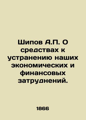 Shipov A.P. O sredstvakh k ustraneniyu nashikh ekonomicheskikh i finansovykh zatrudneniy./Shipov A.P. on the means to solve our economic and financial difficulties. In Russian (ask us if in doubt) - landofmagazines.com