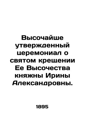 Vysochayshe utverzhdennyy tseremonial o svyatom kreshchenii Ee Vysochestva knyazhny Iriny Aleksandrovny./Highly approved ceremony for the holy baptism of Her Highness Princess Irina Alexandrovna. In Russian (ask us if in doubt) - landofmagazines.com