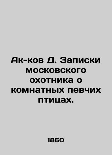 Ak-kov D. Zapiski moskovskogo okhotnika o komnatnykh pevchikh ptitsakh./Ak-kov D. Notes by a Moscow hunter on indoor songbirds. In Russian (ask us if in doubt) - landofmagazines.com