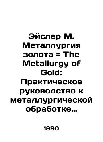 Eysler M. Metallurgiya zolota The Metallurgy of Gold: Prakticheskoe rukovodstvo k metallurgicheskoy obrabotke zolotosoderzhashchikh rud, zaklyuchayushchee v sebe sposoby obogashcheniya i khlorinatsii, a takzhe proizvodstvo prob, plavki i ochistki zolota/Eisler M. Gold Metallurgy The Metallurgy of Gold: A Practical Guide to Metallurgical Processing of Gold-containing Ores, consisting of methods of concentration and chlorination, as well as production of gold samples, smelting, and refining In Russian (ask us if in doubt) - landofmagazines.com