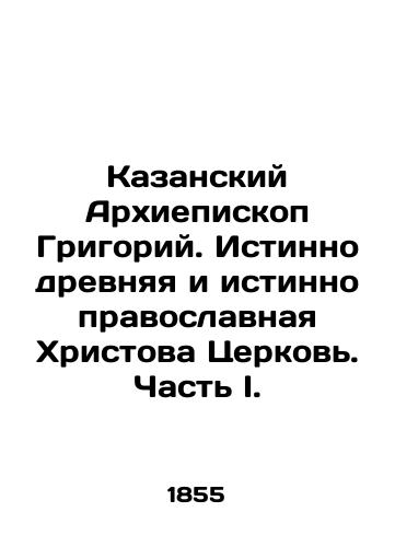 Kazanskiy Arkhiepiskop Grigoriy. Istinno drevnyaya i istinno pravoslavnaya Khristova Tserkov'. Chast' I./Archbishop Grigory of Kazan. Truly ancient and truly Orthodox Church of Christ. Part I. In Russian (ask us if in doubt) - landofmagazines.com