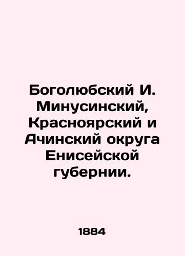 Bogolyubskiy I. Minusinskiy, Krasnoyarskiy i Achinskiy okruga Eniseyskoy gubernii./Bogolyubsky I. Minusinsky, Krasnoyarsk and Achinsk districts of Yenisei province. In Russian (ask us if in doubt). - landofmagazines.com