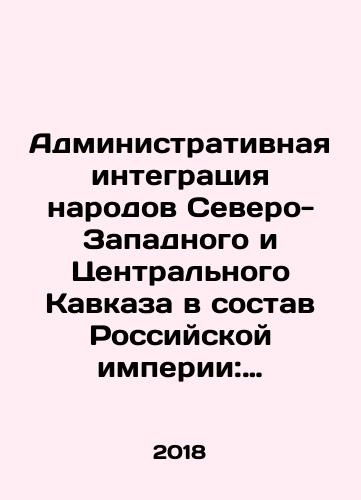 Administrativnaya integratsiya narodov Severo-Zapadnogo i Tsentralnogo Kavkaza v sostav Rossiyskoy imperii: sbornik dokumentov i materialov. Tom I./Administrative Integration of the Peoples of the North-West and Central Caucasus into the Russian Empire: A Compilation of Documents and Materials. Volume I. In Russian (ask us if in doubt) - landofmagazines.com