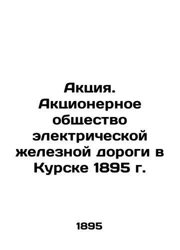 Aktsiya. Aktsionernoe obshchestvo elektricheskoy zheleznoy dorogi v Kurske 1895 g./Action. Joint Stock Company of Electric Railway in Kursk 1895 In Russian (ask us if in doubt) - landofmagazines.com