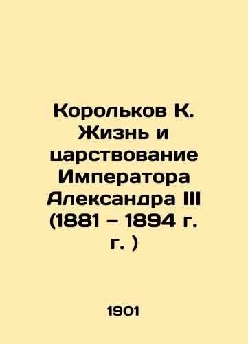 Korolkov K. Zhizn i tsarstvovanie Imperatora Aleksandra III (1881 — 1894 g. g. )/orolkov K. The Life and Reign of Emperor Alexander III (1881-1894 In Russian (ask us if in doubt). - landofmagazines.com