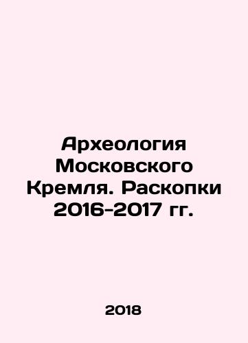 Arkheologiya Moskovskogo Kremlya. Raskopki 2016-2017 gg./Archaeology of the Moscow Kremlin. Excavations 2016-2017 In Russian (ask us if in doubt) - landofmagazines.com