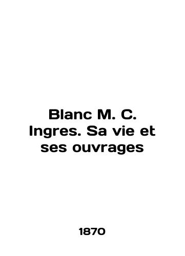 Blanc M. C. Ingres. Sa vie et ses ouvrages/Blanc M.C. Ingres. Sa vie et ses ouvrages In English (ask us if in doubt). - landofmagazines.com