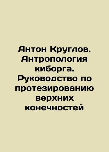 Anton Kruglov. Antropologiya kiborga. Rukovodstvo po protezirovaniyu verkhnikh konechnostey/Anton Kruglov. Cyborg Anthropology. Guide to upper limb prosthetics In Russian (ask us if in doubt) - landofmagazines.com