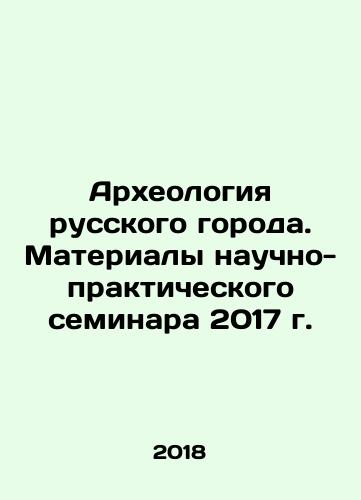 Arkheologiya russkogo goroda. Materialy nauchno-prakticheskogo seminara 2017 g./Archaeology of a Russian City. Proceedings of the 2017 Scientific and Practical Seminar In Russian (ask us if in doubt) - landofmagazines.com