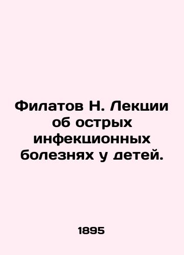 Filatov N. Lektsii ob ostrykh infektsionnykh boleznyakh u detey./Filatov N. Lectures on acute infectious diseases in children. In Russian (ask us if in doubt). - landofmagazines.com