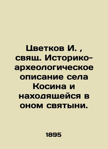 Tsvetkov I., svyashch. Istoriko-arkheologicheskoe opisanie sela Kosina i nakhodyashcheysya v onom svyatyni./I. Tsvetkov, holy. Historical and archaeological description of the village of Kosina and the shrine located in it. In Russian (ask us if in doubt). - landofmagazines.com