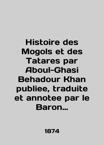 Histoire des Mogols et des Tatares par Aboul-Ghasi Behadour Khan publiee, traduite et annotee par le Baron Desmaisons/Histoire des Mogols et des Tatares par Aboul-Ghasi Behadour Khan publiee, traduite et annotee par le Baron Desmaisons In English (ask us if in doubt) - landofmagazines.com