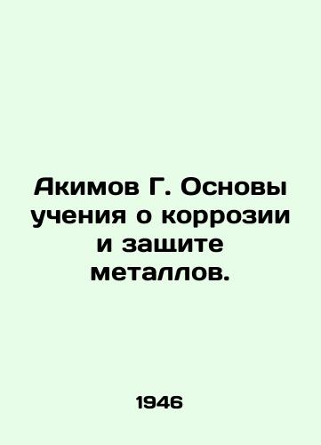 Akimov G. Osnovy ucheniya o korrozii i zashchite metallov./Akimov G. Basics of teachings on corrosion and protection of metals. In Russian (ask us if in doubt) - landofmagazines.com