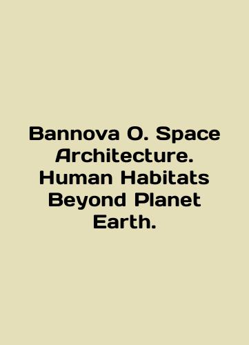 Bannova O. Space Architecture. Human Habitats Beyond Planet Earth./Bannova O. Space Architecture. Human Habitats Beyond Planet Earth. In English (ask us if in doubt) - landofmagazines.com