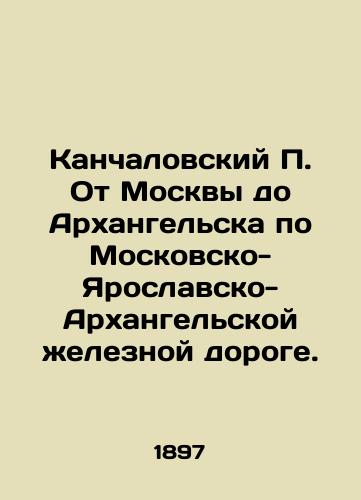 Kanchalovskiy P. Ot Moskvy do Arkhangelska po Moskovsko-Yaroslavsko-Arkhangelskoy zheleznoy doroge./P. Kanchalovsky from Moscow to Arkhangelsk by the Moscow-Yaroslavl-Arkhangelsk railway. In Russian (ask us if in doubt). - landofmagazines.com