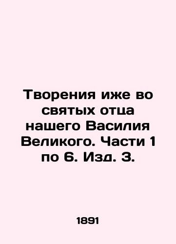 Tvoreniya izhe vo svyatykh ottsa nashego Vasiliya Velikogo. Chasti 1 po 6. Izd. 3./Creations also in the saints of our father Basil the Great. Parts 1 to 6. Edition 3. In Russian (ask us if in doubt). - landofmagazines.com