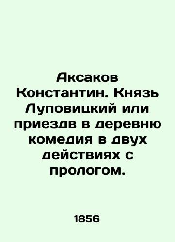 Aksakov Konstantin. Knyaz Lupovitskiy ili priezdv v derevnyu komediya v dvukh deystviyakh s prologom./Aksakov Konstantin. Prince Lupovitsky or coming to the village comedy in two acts with a prologue. In Russian (ask us if in doubt). - landofmagazines.com