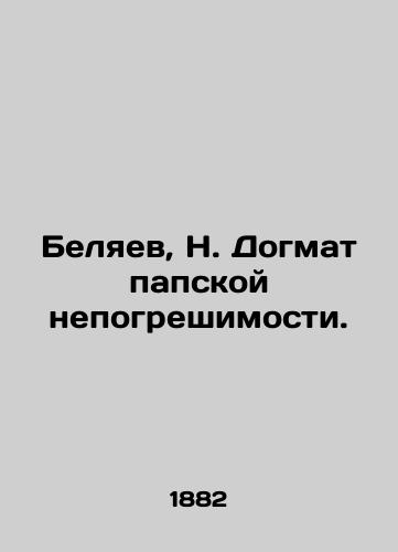 Belyaev, N. Dogmat papskoy nepogreshimosti./Belyaev, N. The dogma of papal infallibility. In Russian (ask us if in doubt). - landofmagazines.com