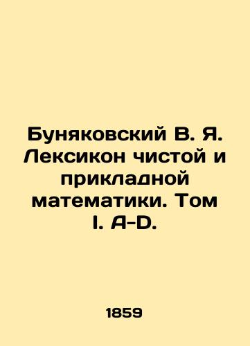 Bunyakovskiy V. Ya. Leksikon chistoy i prikladnoy matematiki. Tom I. A-D./Bunyakovsky V. Ya. The Lexicon of Pure and Applied Mathematics. Volume I. A-D. In Russian (ask us if in doubt). - landofmagazines.com
