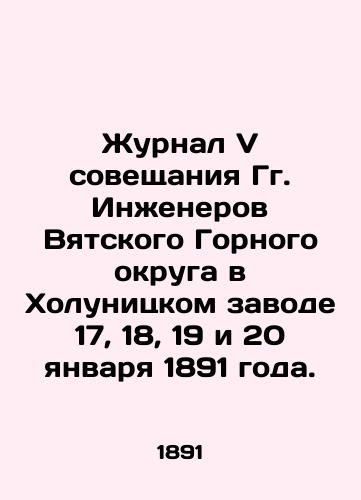 Zhurnal V soveshchaniya Gg. Inzhenerov Vyatskogo Gornogo okruga v Kholunitskom zavode 17, 18, 19 i 20 yanvarya 1891 goda./Journal of the V Conference of Engineers of the Vyatsky Mining District at the Holunitsky Zavod on January 17, 18, 19 and 20, 1891. In Russian (ask us if in doubt) - landofmagazines.com