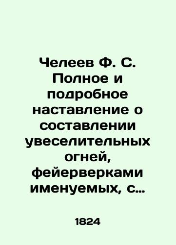 Cheleev F. S.   Polnoe i podrobnoe nastavlenie o sostavlenii uveselitelnykh ogney, feyerverkami imenuemykh, s prisovokupleniem priugotovleniya voennykh ognestrelnykh i zazhigatelnykh veshchey v polzu artilleristov i lyubiteley sego uprazhneniya. Sostoyashchee v 5-ti chastyakh./Cheleev F. S. Complete and detailed instruction on the drawing up of entertainment lights, fireworks called, with the addition of the preparation of military firearms and incendiary things in favor of gunners and amateurs of this exercise In Russian (ask us if in doubt). - landofmagazines.com