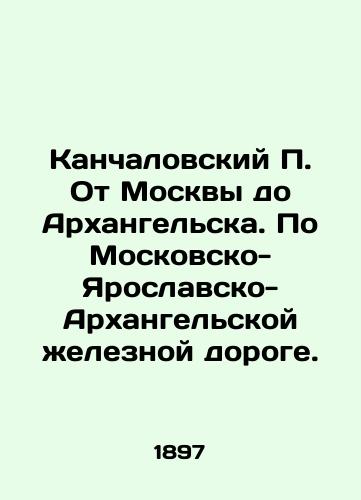 Kanchalovskiy P. Ot Moskvy do Arkhangelska. Po Moskovsko-Yaroslavsko-Arkhangelskoy zheleznoy doroge./Kanchalovsky P. From Moscow to Arkhangelsk. By the Moscow-Yaroslavl-Arkhangelsk railway. In Russian (ask us if in doubt). - landofmagazines.com