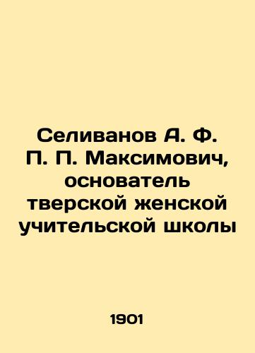 Selivanov A. F. P. P. Maksimovich, osnovatel tverskoy zhenskoy uchitelskoy shkoly/Selivanov A. F. P. Maksimovich, Founder of Tver Womens Teacher School In Russian (ask us if in doubt). - landofmagazines.com