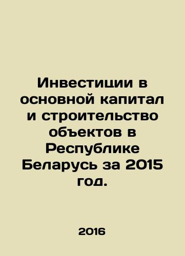 Investitsii v osnovnoy kapital i stroitelstvo obektov v Respublike Belarus za 2015 god./Investments in fixed assets and construction of facilities in the Republic of Belarus in 2015. In Russian (ask us if in doubt) - landofmagazines.com