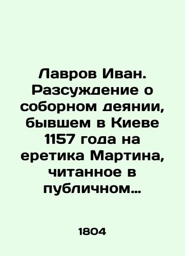 Lavrov Ivan. Razsuzhdenie o sobornom deyanii, byvshem v Kieve 1157 goda na eretika Martina, chitannoe v publichnom sobranii Sanktpeterburgskoy Aleksandronevskoy akademii 1804 goda, genvarya 21 dnya kandidatom bogoslovii Ivanom Lavrovym,/Lavrov Ivan. Discourse on the conciliatory act committed in Kyiv in 1157 against the heretic Martin, read in the public meeting of St. Petersburg Alexandronev Academy in 1804 by Ivan Lavrov, Candidate of Theology for 21 days, In Russian (ask us if in doubt). - landofmagazines.com