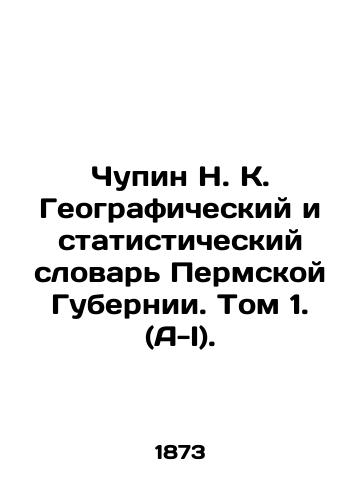 Chupin N. K. Geograficheskiy i statisticheskiy slovar Permskoy Gubernii. Tom 1. (A-I)./Chupin N. K. Geographic and Statistical Dictionary of the Perm Province. Volume 1. (A-I). In Russian (ask us if in doubt). - landofmagazines.com