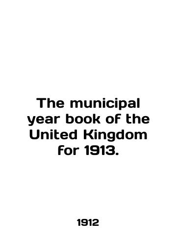 The municipal year book of the United Kingdom for 1913./The municipal year book of the United Kingdom for 1913. In English (ask us if in doubt) - landofmagazines.com