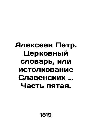 Alekseev Petr. Tserkovnyy slovar, ili istolkovanie Slavenskikh … Chast pyataya./Alexeev Peter. Church Dictionary, or interpretation of Slavenskys words: Part Five. In Russian (ask us if in doubt). - landofmagazines.com